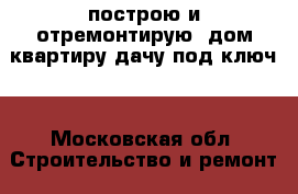 построю и отремонтирую- дом,квартиру,дачу под ключ. - Московская обл. Строительство и ремонт » Услуги   . Московская обл.